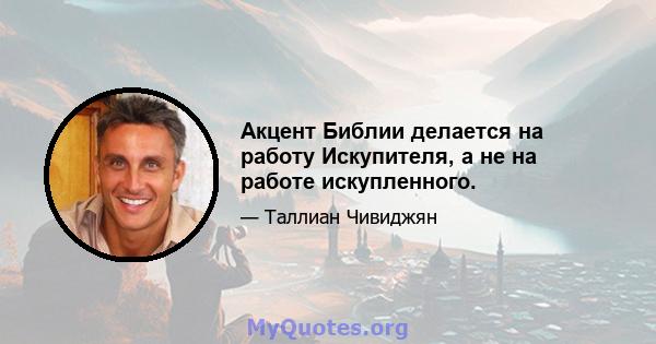 Акцент Библии делается на работу Искупителя, а не на работе искупленного.