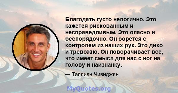 Благодать густо нелогично. Это кажется рискованным и несправедливым. Это опасно и беспорядочно. Он борется с контролем из наших рук. Это дико и тревожно. Он поворачивает все, что имеет смысл для нас с ног на голову и