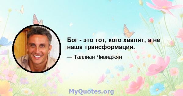 Бог - это тот, кого хвалят, а не наша трансформация.