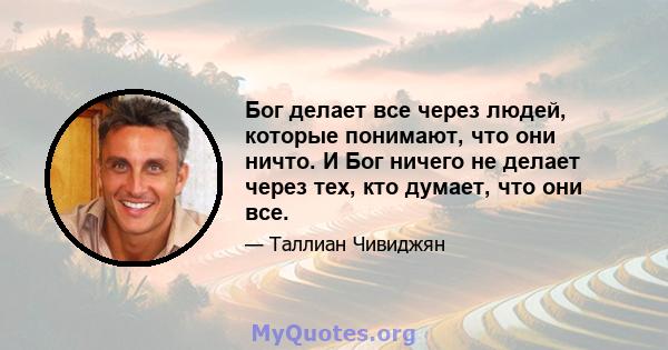 Бог делает все через людей, которые понимают, что они ничто. И Бог ничего не делает через тех, кто думает, что они все.