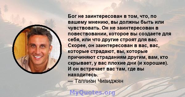 Бог не заинтересован в том, что, по вашему мнению, вы должны быть или чувствовать. Он не заинтересован в повествовании, которое вы создаете для себя, или что другие имеют для вас построение. Он может даже использовать