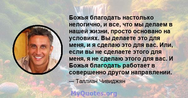 Божья благодать настолько нелогично, и все, что мы делаем в нашей жизни, просто основано на условиях. Вы делаете это для меня, и я сделаю это для вас. Или, если вы не сделаете этого для меня, я не сделаю этого для вас.