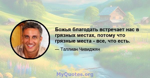 Божья благодать встречает нас в грязных местах, потому что грязные места - все, что есть.