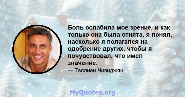 Боль ослабила мое зрение, и как только она была отнята, я понял, насколько я полагался на одобрение других, чтобы я почувствовал, что имел значение.