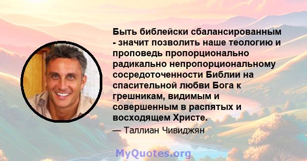 Быть библейски сбалансированным - значит позволить наше теологию и проповедь пропорционально радикально непропорциональному сосредоточенности Библии на спасительной любви Бога к грешникам, видимым и совершенным в