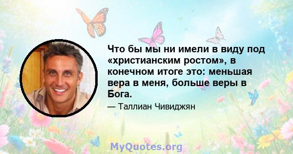 Что бы мы ни имели в виду под «христианским ростом», в конечном итоге это: меньшая вера в меня, больше веры в Бога.