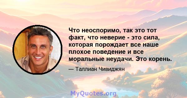 Что неоспоримо, так это тот факт, что неверие - это сила, которая порождает все наше плохое поведение и все моральные неудачи. Это корень.