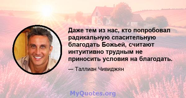 Даже тем из нас, кто попробовал радикальную спасительную благодать Божьей, считают интуитивно трудным не приносить условия на благодать.