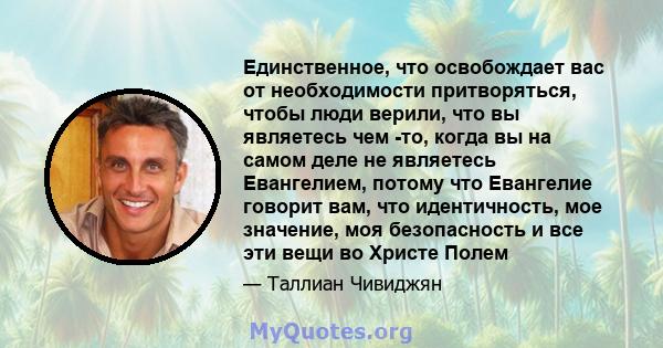 Единственное, что освобождает вас от необходимости притворяться, чтобы люди верили, что вы являетесь чем -то, когда вы на самом деле не являетесь Евангелием, потому что Евангелие говорит вам, что идентичность, мое