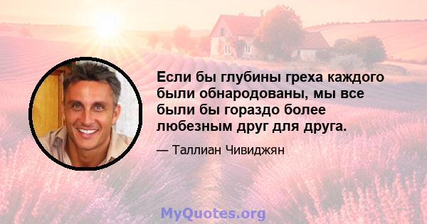 Если бы глубины греха каждого были обнародованы, мы все были бы гораздо более любезным друг для друга.