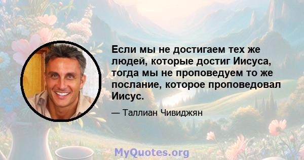 Если мы не достигаем тех же людей, которые достиг Иисуса, тогда мы не проповедуем то же послание, которое проповедовал Иисус.