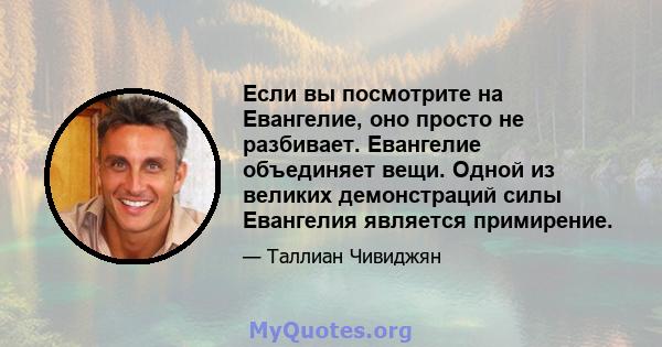 Если вы посмотрите на Евангелие, оно просто не разбивает. Евангелие объединяет вещи. Одной из великих демонстраций силы Евангелия является примирение.