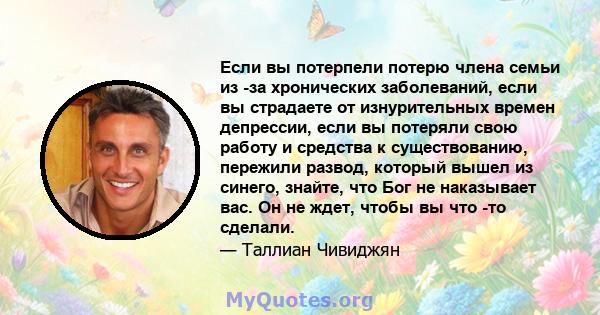 Если вы потерпели потерю члена семьи из -за хронических заболеваний, если вы страдаете от изнурительных времен депрессии, если вы потеряли свою работу и средства к существованию, пережили развод, который вышел из