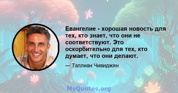 Евангелие - хорошая новость для тех, кто знает, что они не соответствуют. Это оскорбительно для тех, кто думает, что они делают.