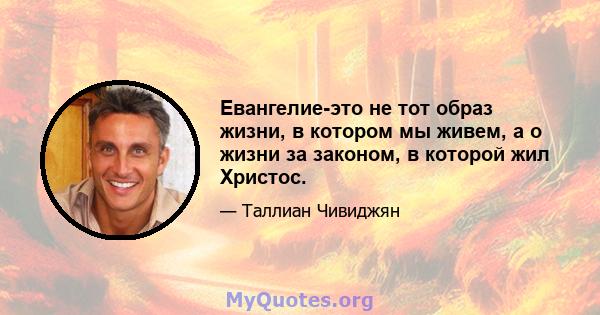 Евангелие-это не тот образ жизни, в котором мы живем, а о жизни за законом, в которой жил Христос.