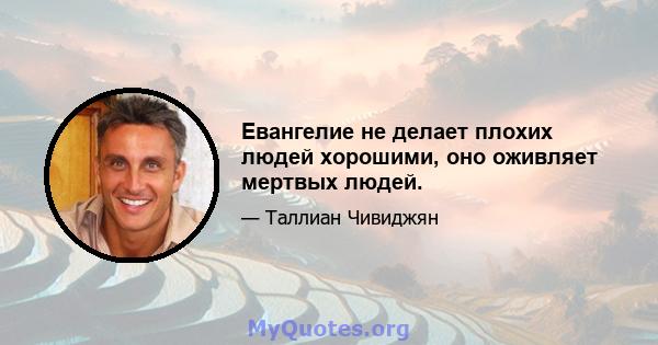 Евангелие не делает плохих людей хорошими, оно оживляет мертвых людей.