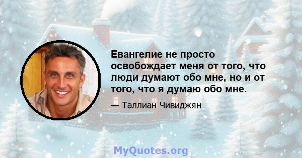 Евангелие не просто освобождает меня от того, что люди думают обо мне, но и от того, что я думаю обо мне.