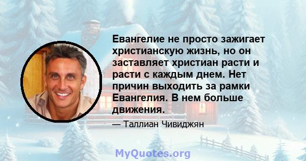 Евангелие не просто зажигает христианскую жизнь, но он заставляет христиан расти и расти с каждым днем. Нет причин выходить за рамки Евангелия. В нем больше движения.