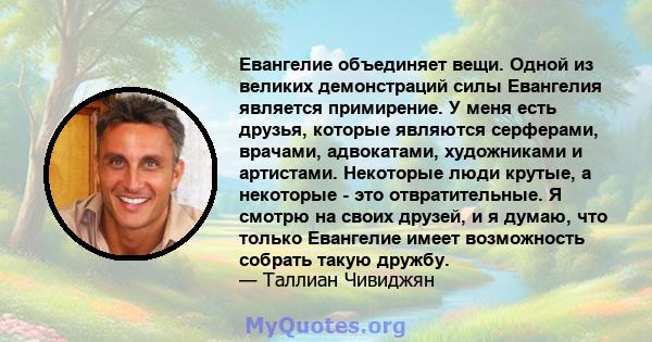 Евангелие объединяет вещи. Одной из великих демонстраций силы Евангелия является примирение. У меня есть друзья, которые являются серферами, врачами, адвокатами, художниками и артистами. Некоторые люди крутые, а