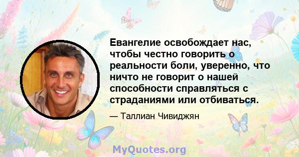 Евангелие освобождает нас, чтобы честно говорить о реальности боли, уверенно, что ничто не говорит о нашей способности справляться с страданиями или отбиваться.