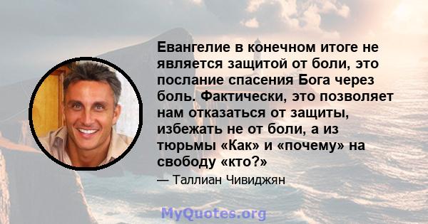 Евангелие в конечном итоге не является защитой от боли, это послание спасения Бога через боль. Фактически, это позволяет нам отказаться от защиты, избежать не от боли, а из тюрьмы «Как» и «почему» на свободу «кто?»