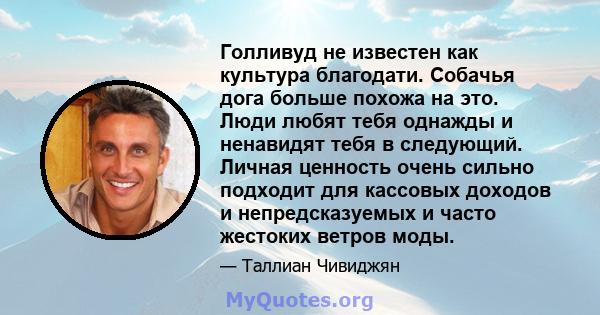 Голливуд не известен как культура благодати. Собачья дога больше похожа на это. Люди любят тебя однажды и ненавидят тебя в следующий. Личная ценность очень сильно подходит для кассовых доходов и непредсказуемых и часто