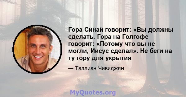 Гора Синай говорит: «Вы должны сделать. Гора на Голгофе говорит: «Потому что вы не могли, Иисус сделал». Не беги на ту гору для укрытия