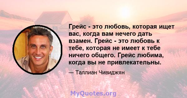 Грейс - это любовь, которая ищет вас, когда вам нечего дать взамен. Грейс - это любовь к тебе, которая не имеет к тебе ничего общего. Грейс любима, когда вы не привлекательны.