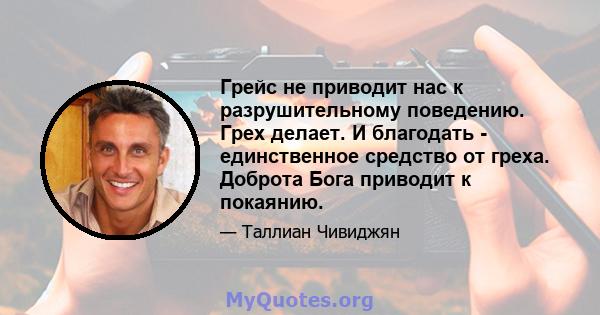 Грейс не приводит нас к разрушительному поведению. Грех делает. И благодать - единственное средство от греха. Доброта Бога приводит к покаянию.