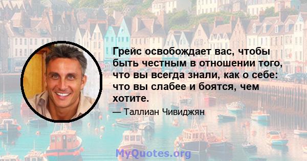 Грейс освобождает вас, чтобы быть честным в отношении того, что вы всегда знали, как о себе: что вы слабее и боятся, чем хотите.