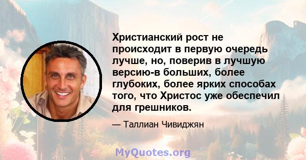 Христианский рост не происходит в первую очередь лучше, но, поверив в лучшую версию-в больших, более глубоких, более ярких способах того, что Христос уже обеспечил для грешников.