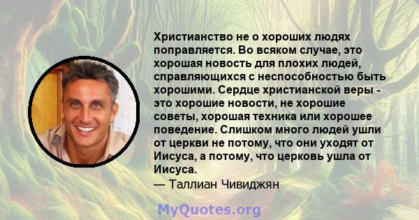 Христианство не о хороших людях поправляется. Во всяком случае, это хорошая новость для плохих людей, справляющихся с неспособностью быть хорошими. Сердце христианской веры - это хорошие новости, не хорошие советы,