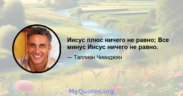 Иисус плюс ничего не равно; Все минус Иисус ничего не равно.