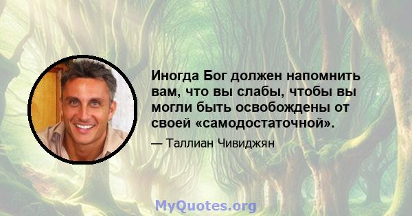 Иногда Бог должен напомнить вам, что вы слабы, чтобы вы могли быть освобождены от своей «самодостаточной».