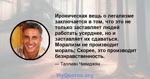 Ироническая вещь о легализме заключается в том, что это не только заставляет людей работать усерднее, но и заставляет их сдаваться. Морализм не производит мораль; Скорее, это производит безнравственность.