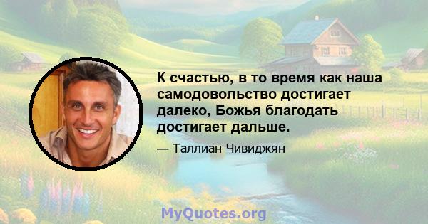 К счастью, в то время как наша самодовольство достигает далеко, Божья благодать достигает дальше.