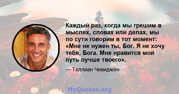 Каждый раз, когда мы грешим в мыслях, словах или делах, мы по сути говорим в тот момент: «Мне не нужен ты, Бог. Я не хочу тебя, Бога. Мне нравится мой путь лучше твоего».