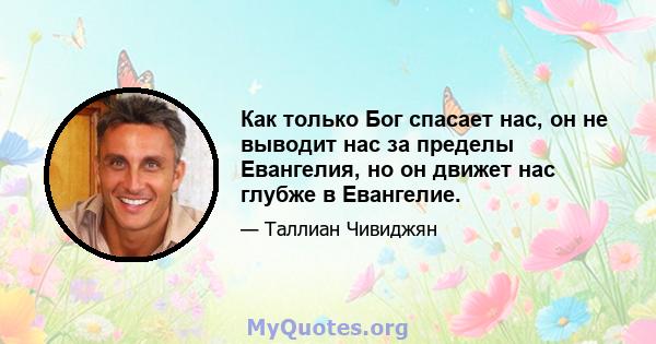 Как только Бог спасает нас, он не выводит нас за пределы Евангелия, но он движет нас глубже в Евангелие.