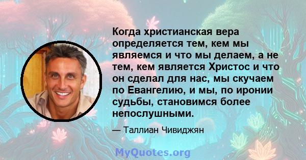 Когда христианская вера определяется тем, кем мы являемся и что мы делаем, а не тем, кем является Христос и что он сделал для нас, мы скучаем по Евангелию, и мы, по иронии судьбы, становимся более непослушными.