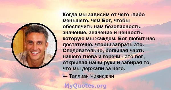 Когда мы зависим от чего -либо меньшего, чем Бог, чтобы обеспечить нам безопасность, значение, значение и ценность, которую мы жаждем, Бог любит нас достаточно, чтобы забрать это. Следовательно, большая часть нашего