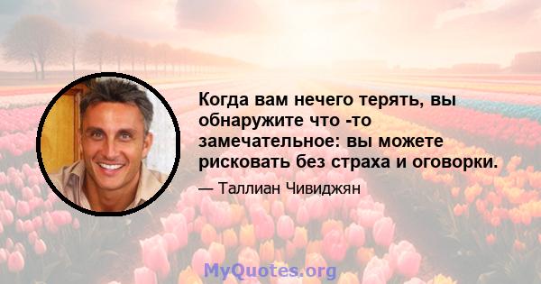 Когда вам нечего терять, вы обнаружите что -то замечательное: вы можете рисковать без страха и оговорки.