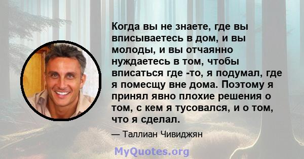 Когда вы не знаете, где вы вписываетесь в дом, и вы молоды, и вы отчаянно нуждаетесь в том, чтобы вписаться где -то, я подумал, где я помесщу вне дома. Поэтому я принял явно плохие решения о том, с кем я тусовался, и о