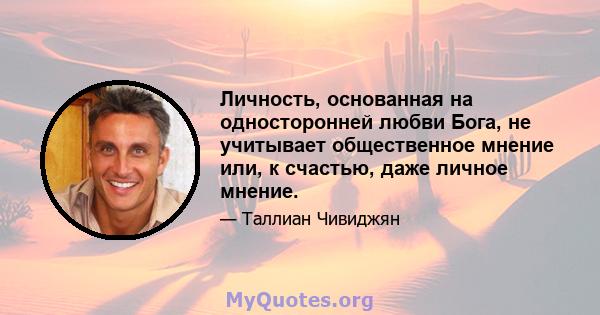 Личность, основанная на односторонней любви Бога, не учитывает общественное мнение или, к счастью, даже личное мнение.