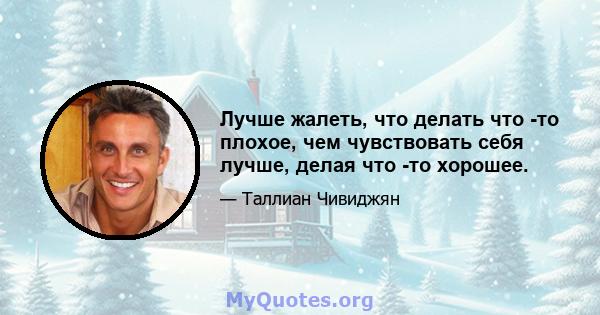 Лучше жалеть, что делать что -то плохое, чем чувствовать себя лучше, делая что -то хорошее.