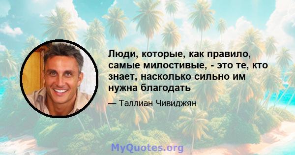 Люди, которые, как правило, самые милостивые, - это те, кто знает, насколько сильно им нужна благодать