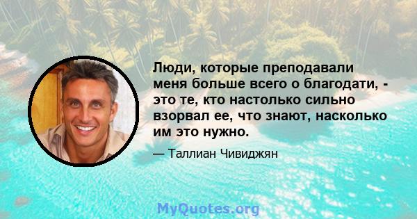 Люди, которые преподавали меня больше всего о благодати, - это те, кто настолько сильно взорвал ее, что знают, насколько им это нужно.