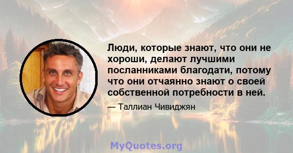 Люди, которые знают, что они не хороши, делают лучшими посланниками благодати, потому что они отчаянно знают о своей собственной потребности в ней.