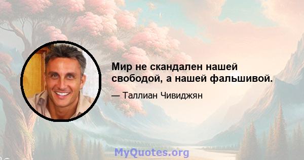 Мир не скандален нашей свободой, а нашей фальшивой.