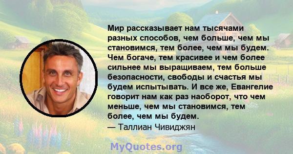 Мир рассказывает нам тысячами разных способов, чем больше, чем мы становимся, тем более, чем мы будем. Чем богаче, тем красивее и чем более сильнее мы выращиваем, тем больше безопасности, свободы и счастья мы будем