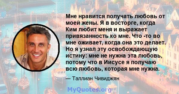 Мне нравится получать любовь от моей жены. Я в восторге, когда Ким любит меня и выражает привязанность ко мне. Что -то во мне оживает, когда она это делает. Но я узнал эту освобождающую истину: мне не нужна эта любовь,